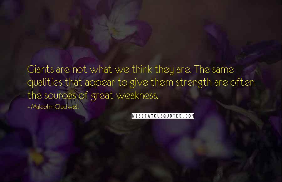 Malcolm Gladwell Quotes: Giants are not what we think they are. The same qualities that appear to give them strength are often the sources of great weakness.