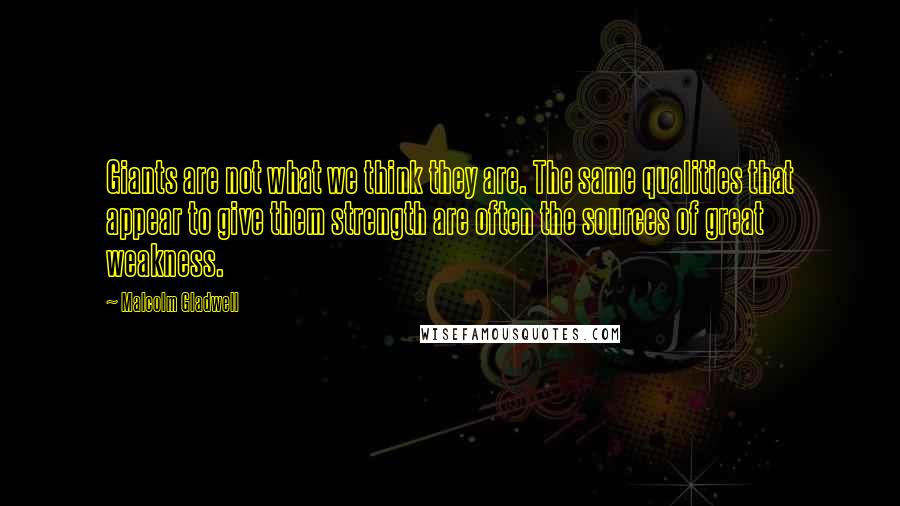 Malcolm Gladwell Quotes: Giants are not what we think they are. The same qualities that appear to give them strength are often the sources of great weakness.