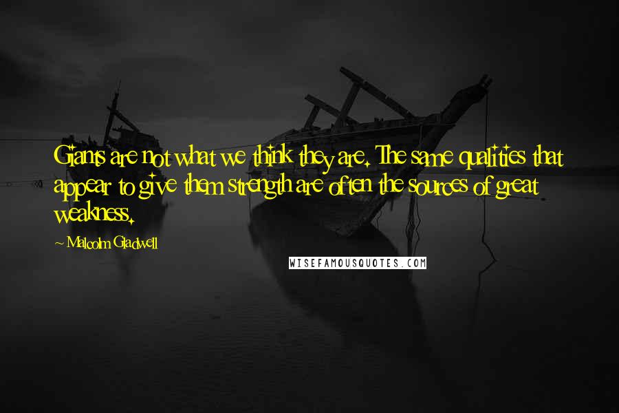 Malcolm Gladwell Quotes: Giants are not what we think they are. The same qualities that appear to give them strength are often the sources of great weakness.