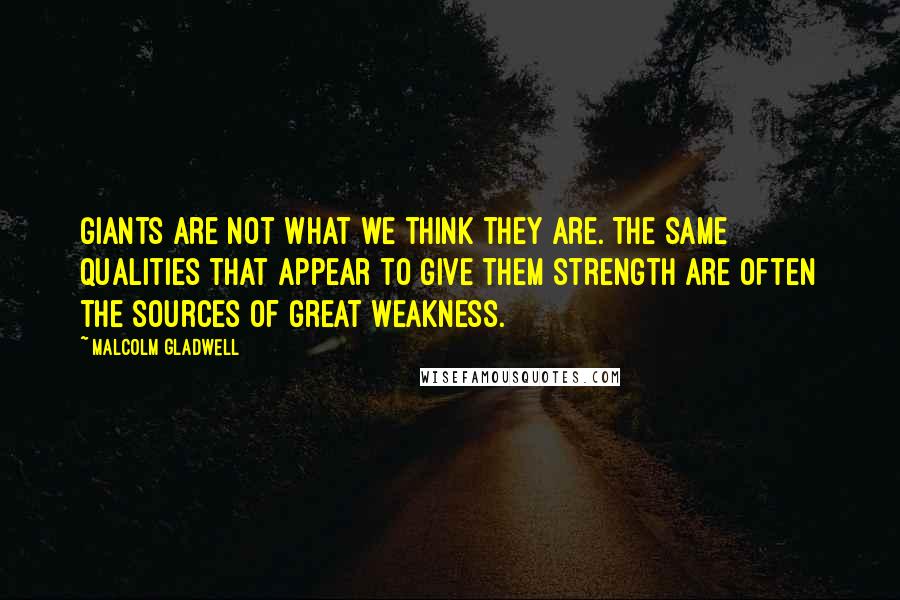 Malcolm Gladwell Quotes: Giants are not what we think they are. The same qualities that appear to give them strength are often the sources of great weakness.