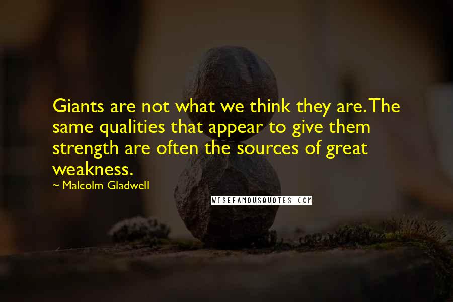 Malcolm Gladwell Quotes: Giants are not what we think they are. The same qualities that appear to give them strength are often the sources of great weakness.