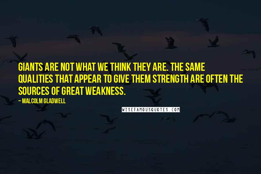 Malcolm Gladwell Quotes: Giants are not what we think they are. The same qualities that appear to give them strength are often the sources of great weakness.