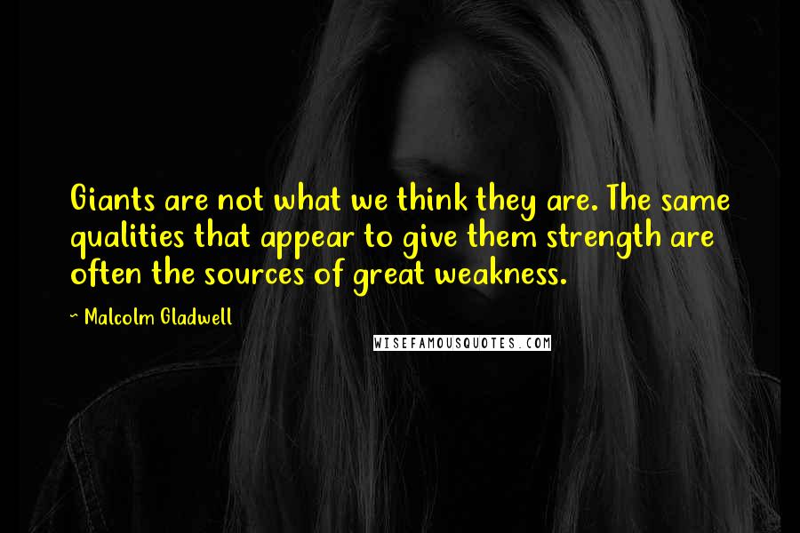 Malcolm Gladwell Quotes: Giants are not what we think they are. The same qualities that appear to give them strength are often the sources of great weakness.