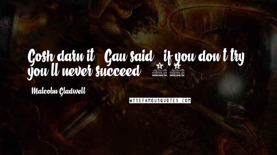 Malcolm Gladwell Quotes: Gosh darn it," Gau said, "if you don't try, you'll never succeed." 10.