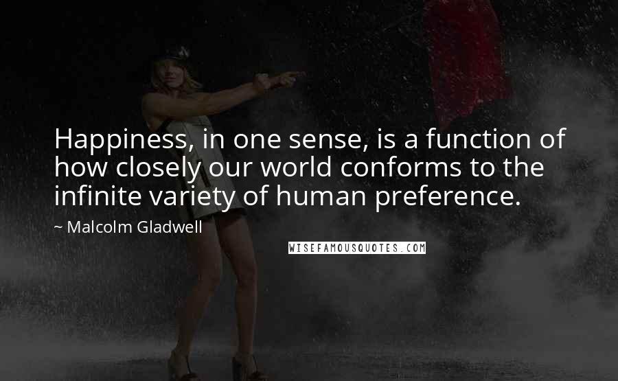 Malcolm Gladwell Quotes: Happiness, in one sense, is a function of how closely our world conforms to the infinite variety of human preference.