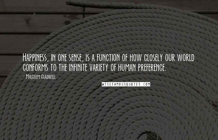 Malcolm Gladwell Quotes: Happiness, in one sense, is a function of how closely our world conforms to the infinite variety of human preference.