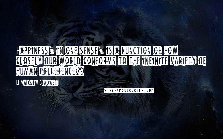 Malcolm Gladwell Quotes: Happiness, in one sense, is a function of how closely our world conforms to the infinite variety of human preference.