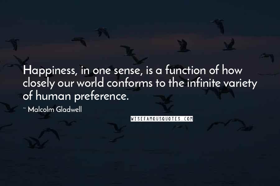 Malcolm Gladwell Quotes: Happiness, in one sense, is a function of how closely our world conforms to the infinite variety of human preference.