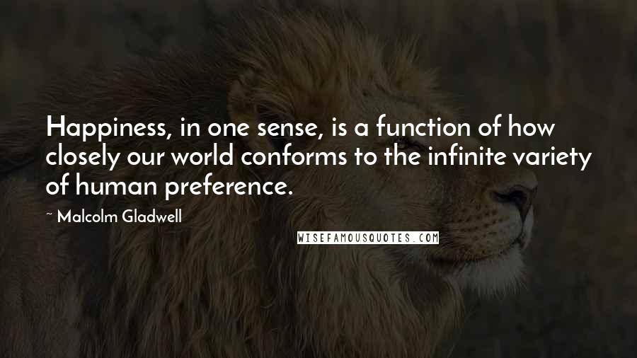Malcolm Gladwell Quotes: Happiness, in one sense, is a function of how closely our world conforms to the infinite variety of human preference.