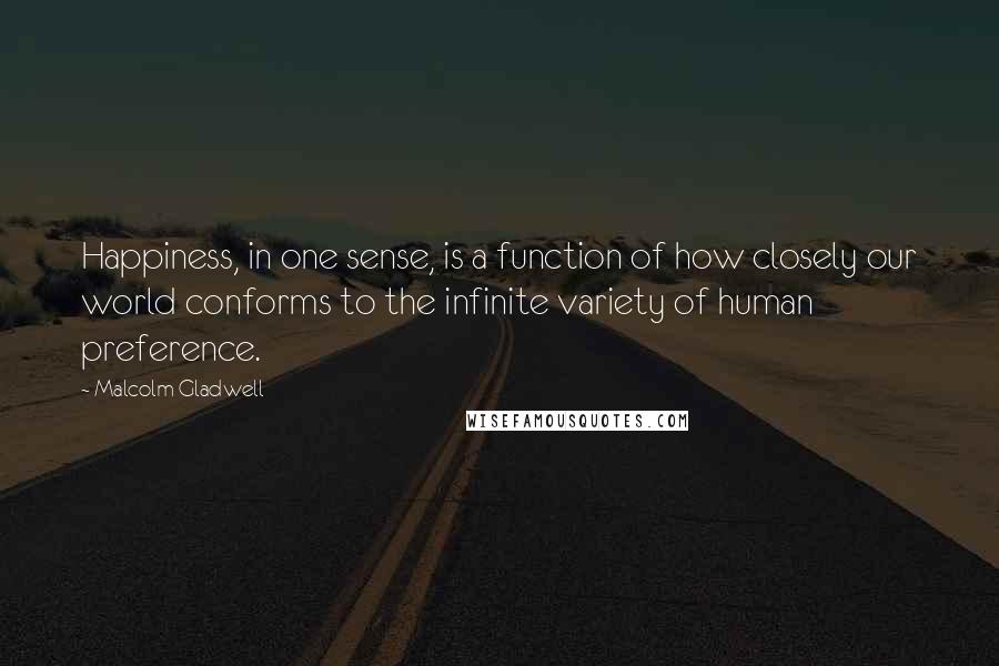 Malcolm Gladwell Quotes: Happiness, in one sense, is a function of how closely our world conforms to the infinite variety of human preference.