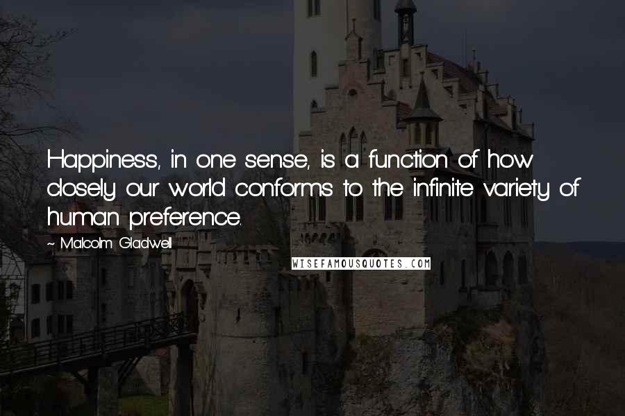 Malcolm Gladwell Quotes: Happiness, in one sense, is a function of how closely our world conforms to the infinite variety of human preference.