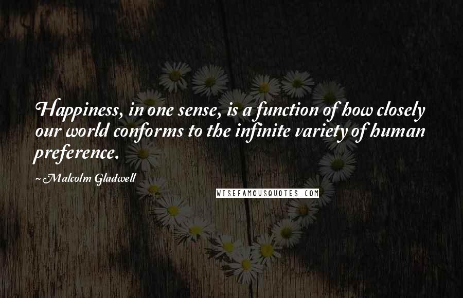 Malcolm Gladwell Quotes: Happiness, in one sense, is a function of how closely our world conforms to the infinite variety of human preference.