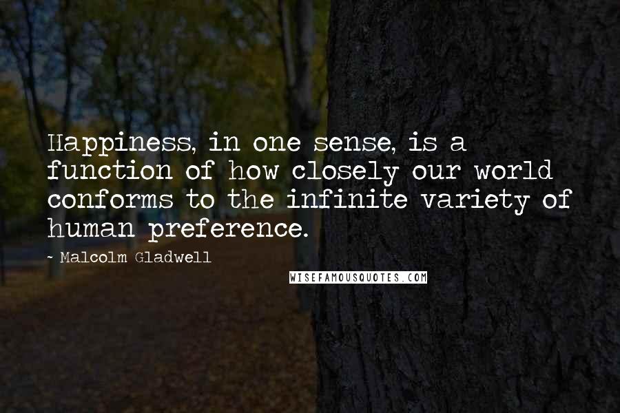 Malcolm Gladwell Quotes: Happiness, in one sense, is a function of how closely our world conforms to the infinite variety of human preference.