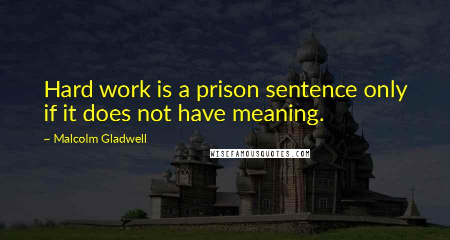 Malcolm Gladwell Quotes: Hard work is a prison sentence only if it does not have meaning.