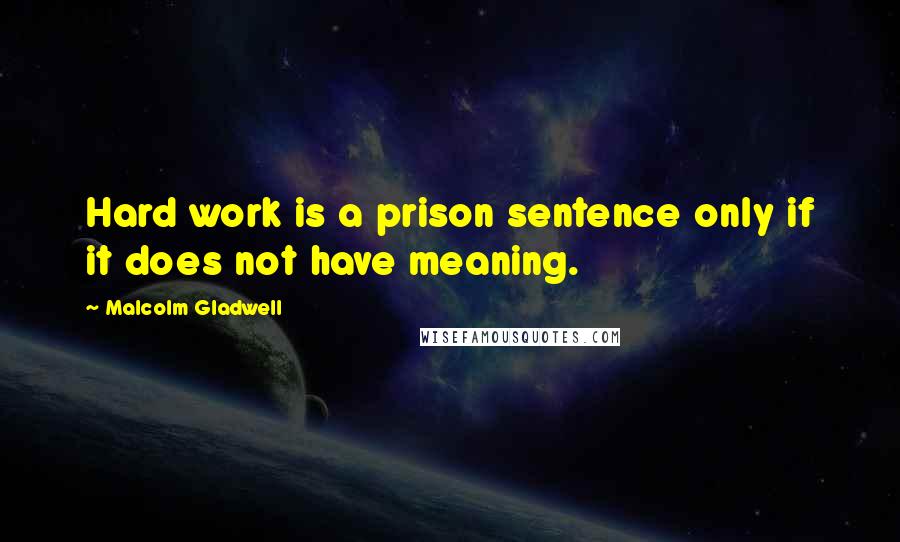 Malcolm Gladwell Quotes: Hard work is a prison sentence only if it does not have meaning.