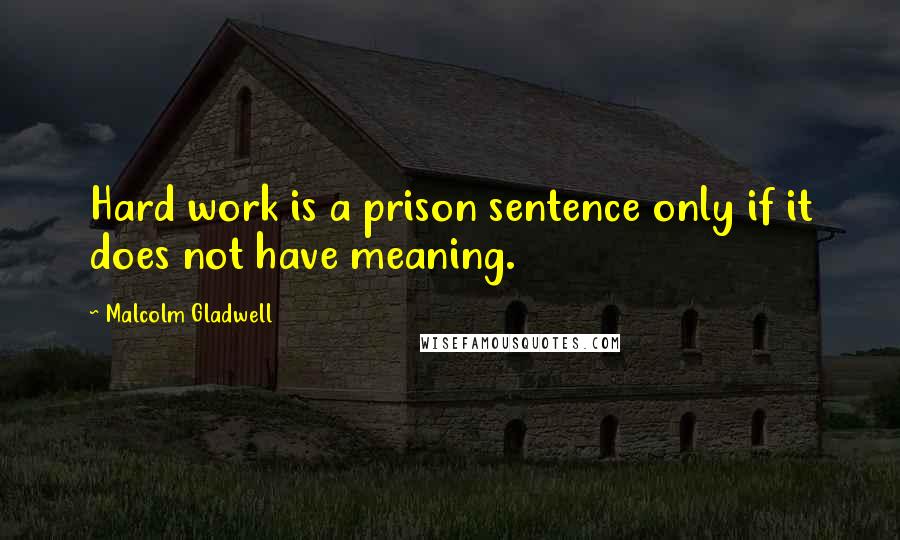 Malcolm Gladwell Quotes: Hard work is a prison sentence only if it does not have meaning.