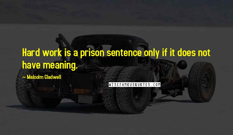 Malcolm Gladwell Quotes: Hard work is a prison sentence only if it does not have meaning.