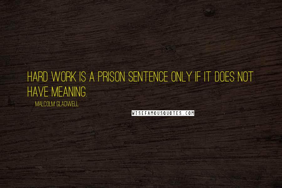 Malcolm Gladwell Quotes: Hard work is a prison sentence only if it does not have meaning.