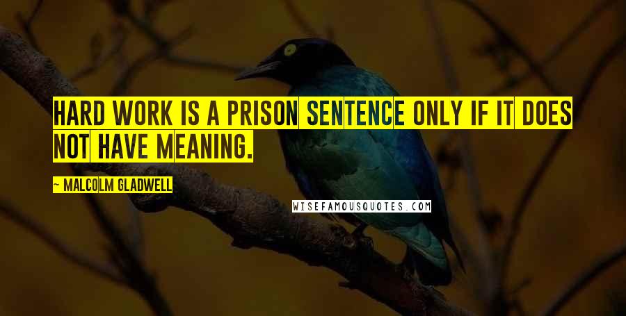Malcolm Gladwell Quotes: Hard work is a prison sentence only if it does not have meaning.