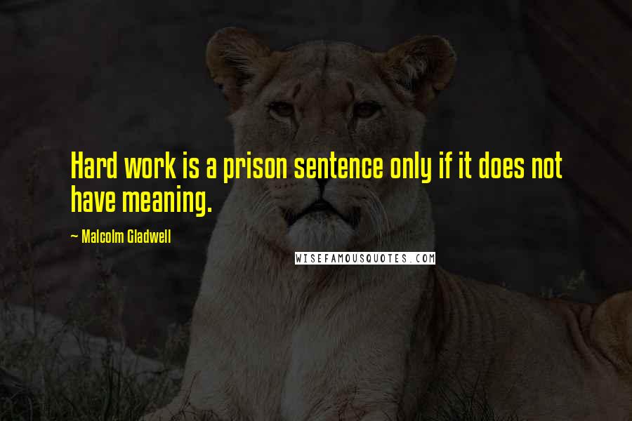 Malcolm Gladwell Quotes: Hard work is a prison sentence only if it does not have meaning.