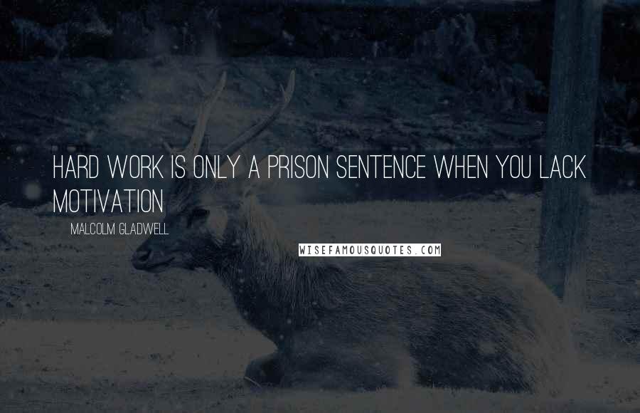 Malcolm Gladwell Quotes: Hard work is only a prison sentence when you lack motivation