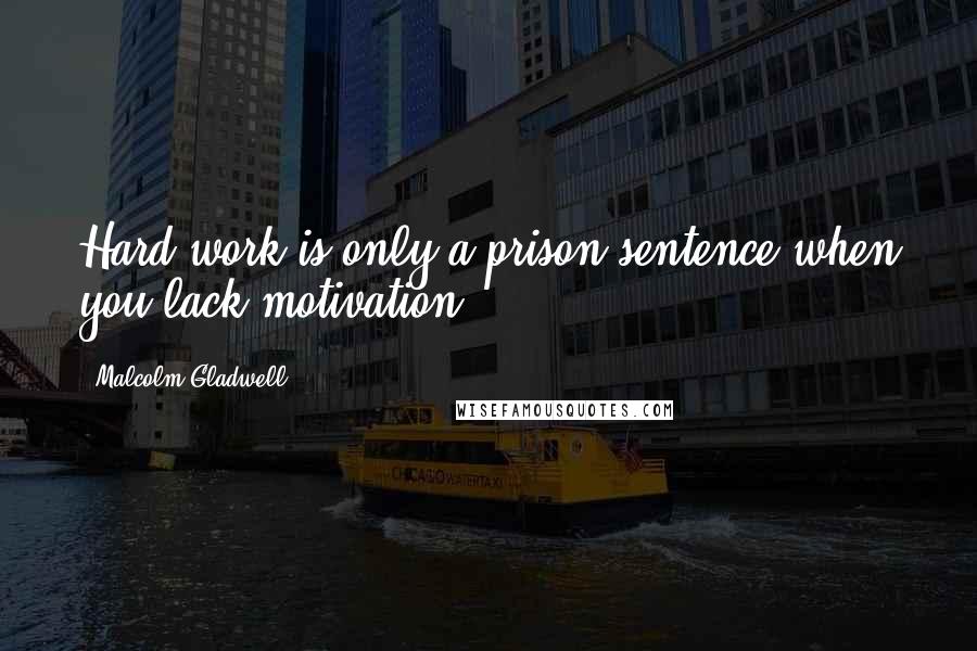 Malcolm Gladwell Quotes: Hard work is only a prison sentence when you lack motivation