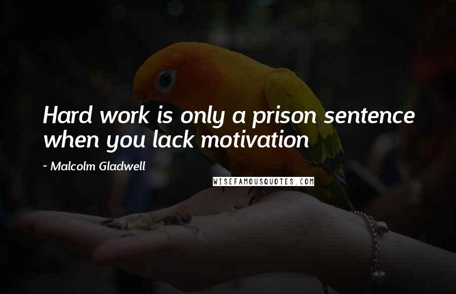 Malcolm Gladwell Quotes: Hard work is only a prison sentence when you lack motivation