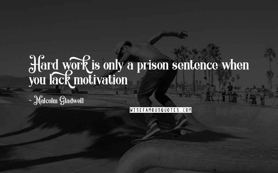 Malcolm Gladwell Quotes: Hard work is only a prison sentence when you lack motivation