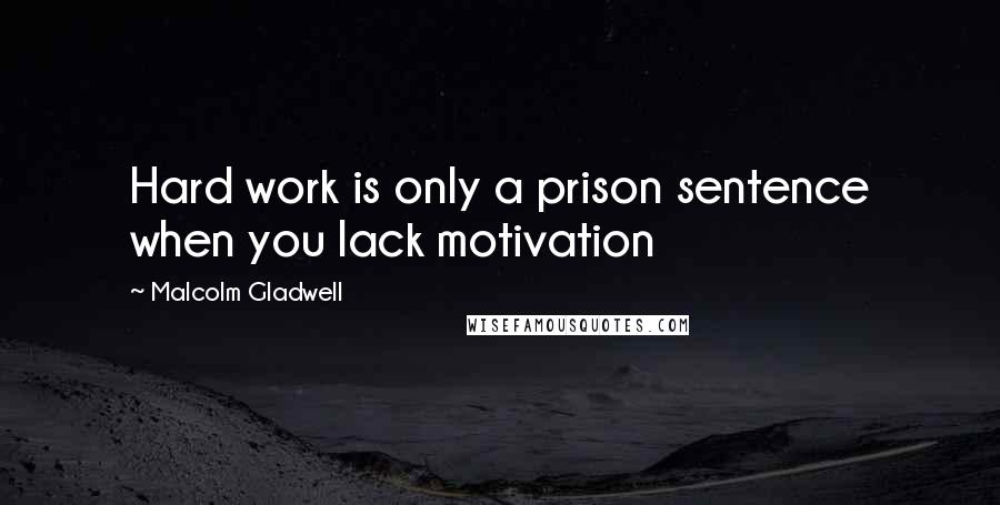 Malcolm Gladwell Quotes: Hard work is only a prison sentence when you lack motivation