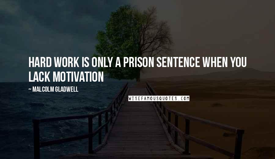 Malcolm Gladwell Quotes: Hard work is only a prison sentence when you lack motivation
