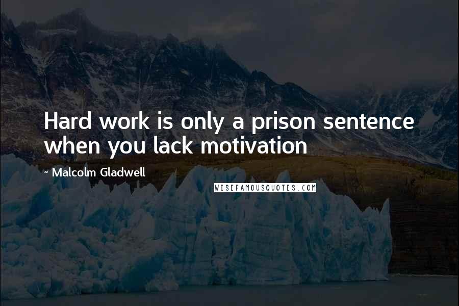 Malcolm Gladwell Quotes: Hard work is only a prison sentence when you lack motivation