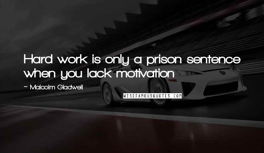 Malcolm Gladwell Quotes: Hard work is only a prison sentence when you lack motivation