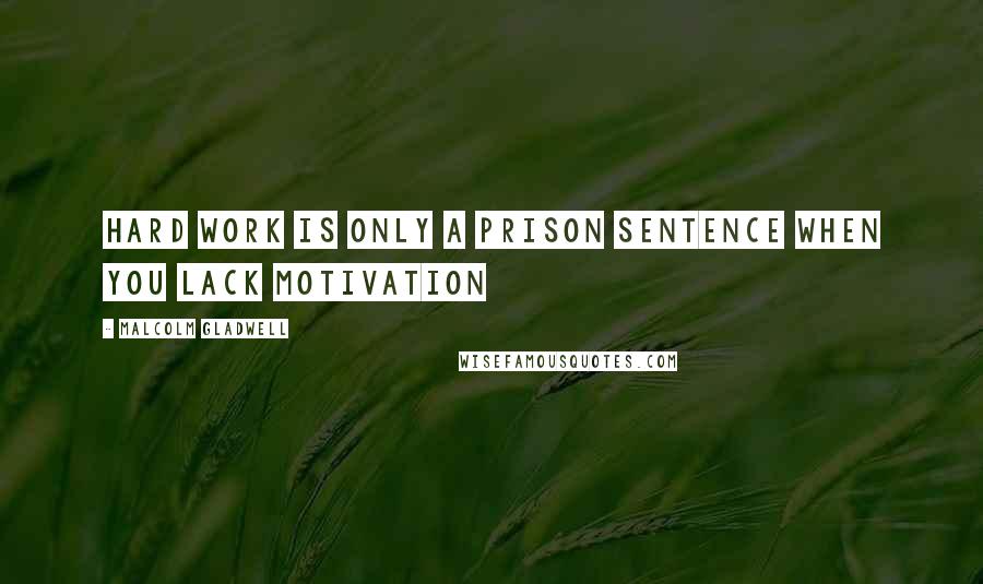 Malcolm Gladwell Quotes: Hard work is only a prison sentence when you lack motivation