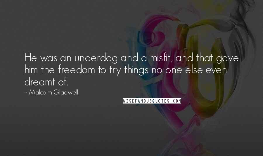 Malcolm Gladwell Quotes: He was an underdog and a misfit, and that gave him the freedom to try things no one else even dreamt of.