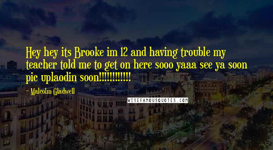 Malcolm Gladwell Quotes: Hey hey its Brooke im 12 and having trouble my teacher told me to get on here sooo yaaa see ya soon pic uplaodin soon!!!!!!!!!!!!