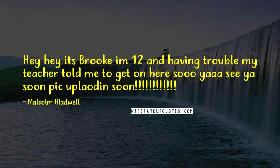 Malcolm Gladwell Quotes: Hey hey its Brooke im 12 and having trouble my teacher told me to get on here sooo yaaa see ya soon pic uplaodin soon!!!!!!!!!!!!