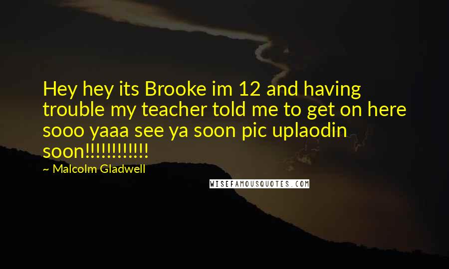 Malcolm Gladwell Quotes: Hey hey its Brooke im 12 and having trouble my teacher told me to get on here sooo yaaa see ya soon pic uplaodin soon!!!!!!!!!!!!