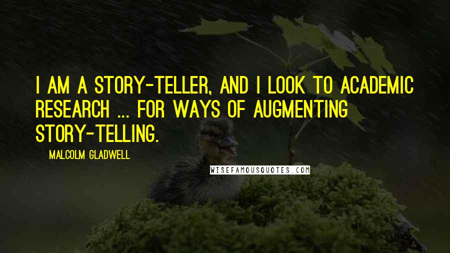 Malcolm Gladwell Quotes: I am a story-teller, and I look to academic research ... for ways of augmenting story-telling.
