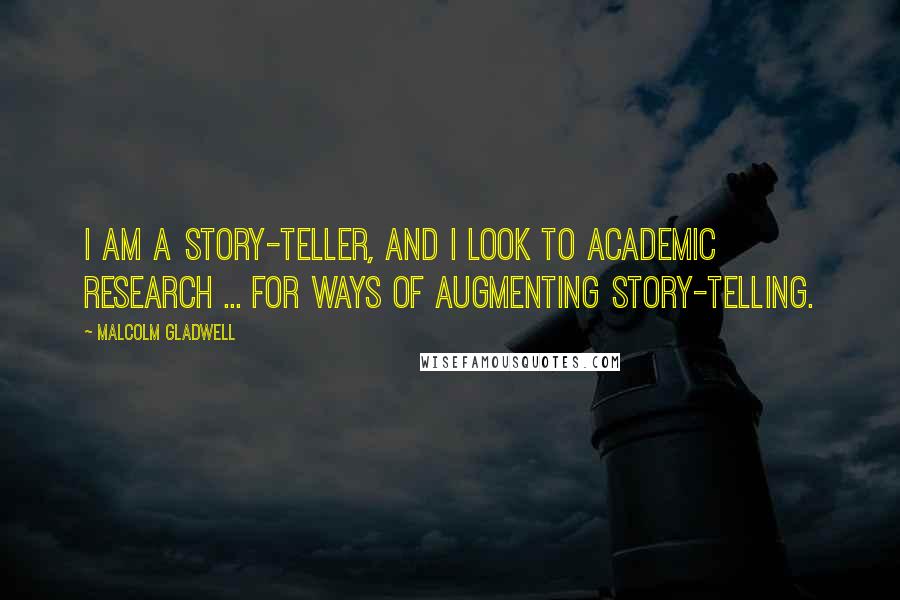 Malcolm Gladwell Quotes: I am a story-teller, and I look to academic research ... for ways of augmenting story-telling.