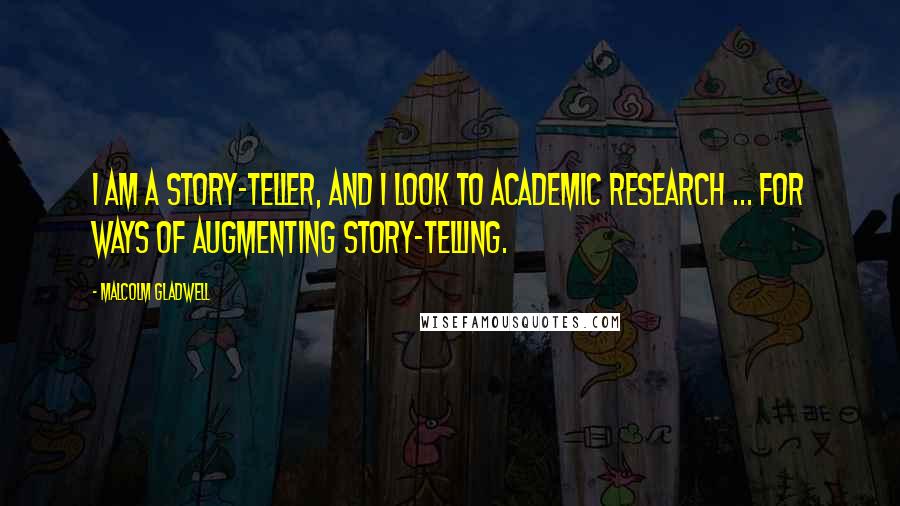 Malcolm Gladwell Quotes: I am a story-teller, and I look to academic research ... for ways of augmenting story-telling.