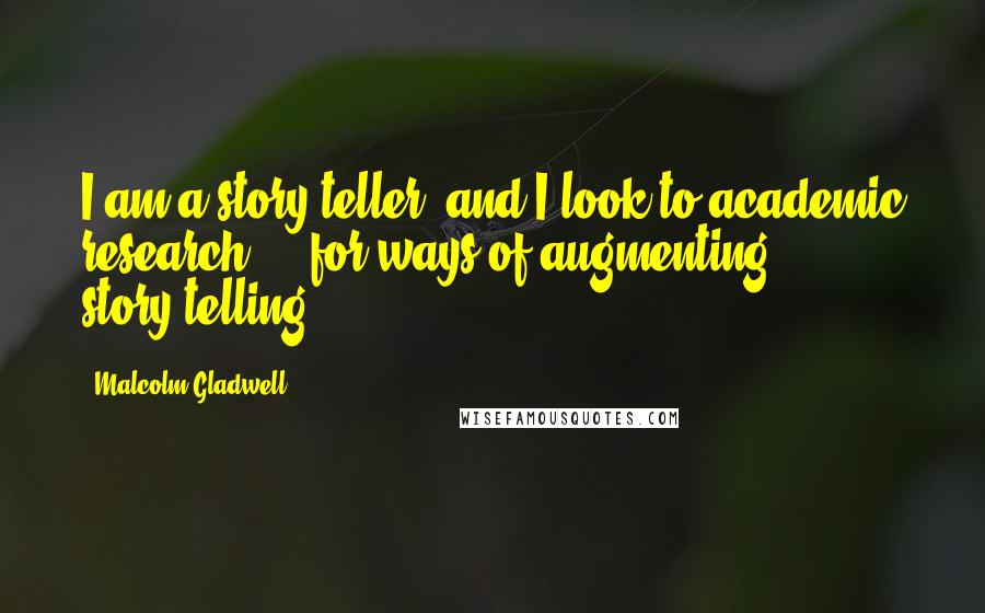 Malcolm Gladwell Quotes: I am a story-teller, and I look to academic research ... for ways of augmenting story-telling.