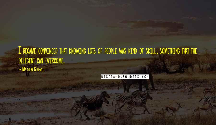 Malcolm Gladwell Quotes: I became convinced that knowing lots of people was kind of skill, something that the diligent can overcome.