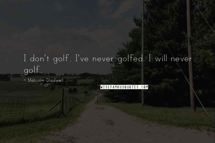 Malcolm Gladwell Quotes: I don't golf. I've never golfed. I will never golf.