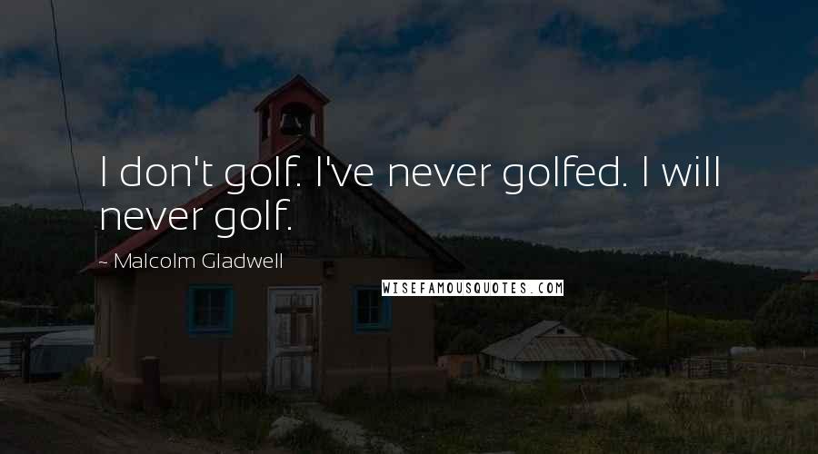 Malcolm Gladwell Quotes: I don't golf. I've never golfed. I will never golf.