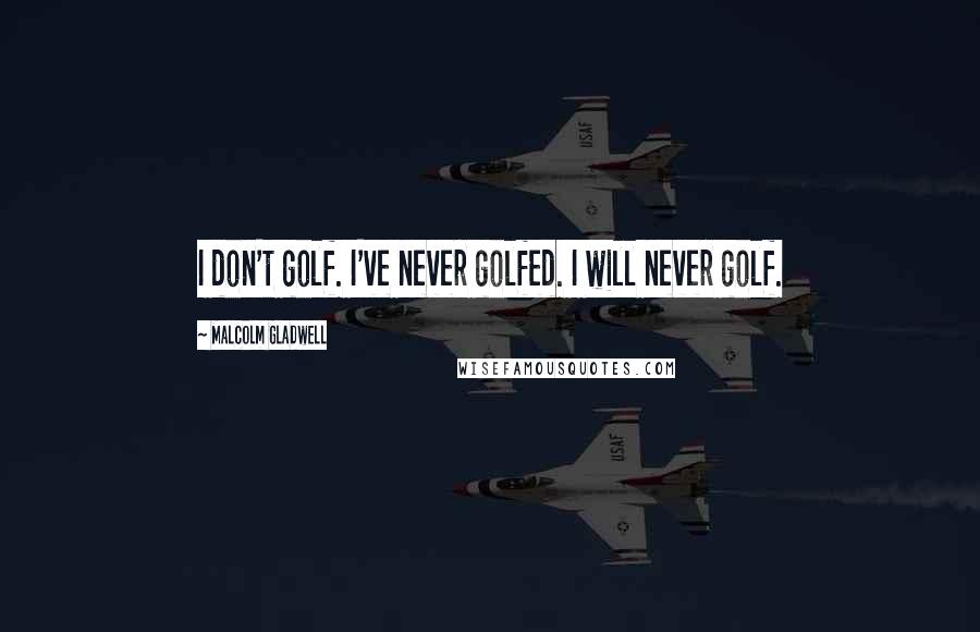 Malcolm Gladwell Quotes: I don't golf. I've never golfed. I will never golf.