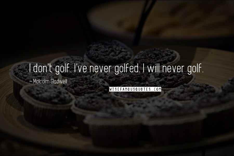 Malcolm Gladwell Quotes: I don't golf. I've never golfed. I will never golf.