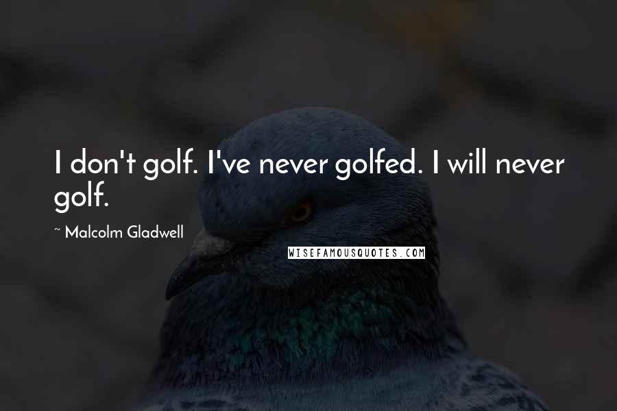 Malcolm Gladwell Quotes: I don't golf. I've never golfed. I will never golf.