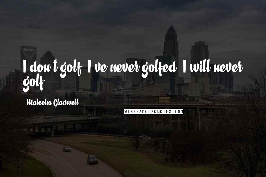 Malcolm Gladwell Quotes: I don't golf. I've never golfed. I will never golf.