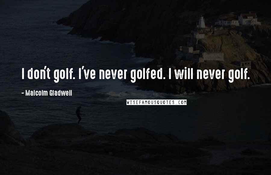 Malcolm Gladwell Quotes: I don't golf. I've never golfed. I will never golf.