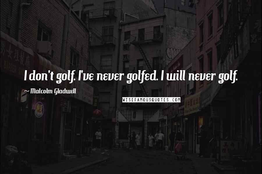 Malcolm Gladwell Quotes: I don't golf. I've never golfed. I will never golf.